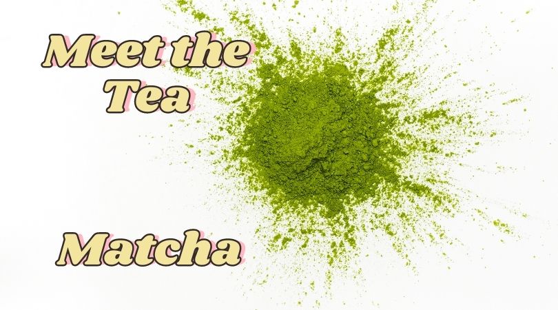 Meet the Tea: Matcha