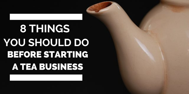8 Things You Should Do Before Starting a Tea Business