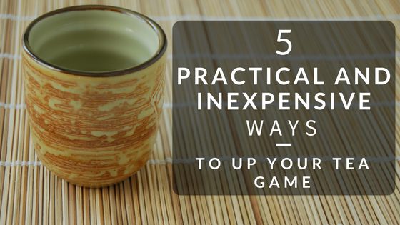 5 Practical and Inexpensive Ways to Up Your Tea Game