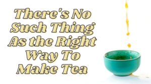 There’s No Such Thing as the Right Way to Make Tea